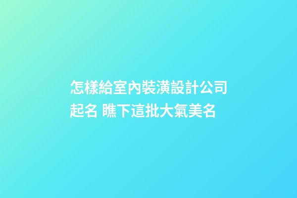 怎樣給室內裝潢設計公司起名 瞧下這批大氣美名-第1張-公司起名-玄機派